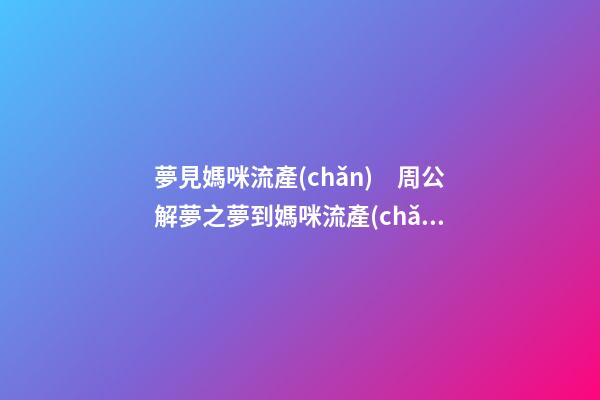 夢見媽咪流產(chǎn)　周公解夢之夢到媽咪流產(chǎn)